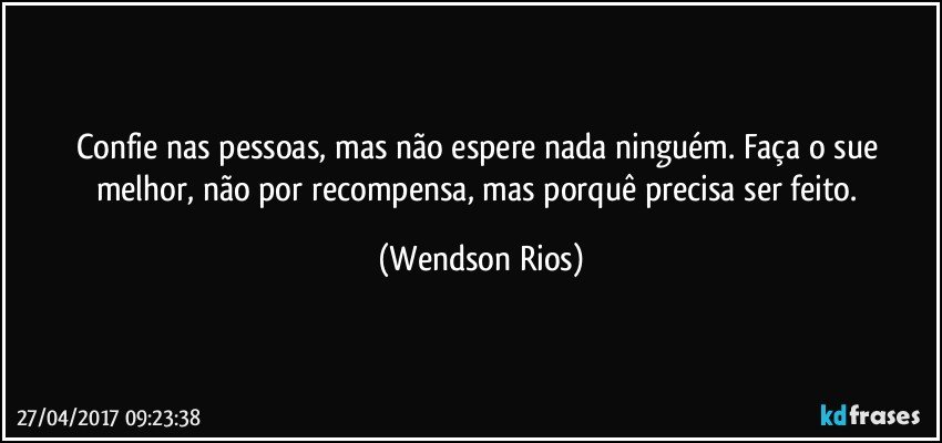 Confie nas pessoas, mas não espere nada ninguém. Faça o sue melhor, não por recompensa, mas porquê precisa ser feito. (Wendson Rios)