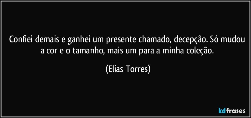 Confiei demais e ganhei um presente chamado, decepção. Só mudou a cor e o tamanho, mais um para a minha coleção. (Elias Torres)