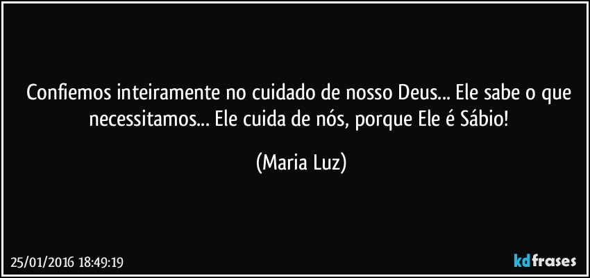 Confiemos inteiramente no cuidado de  nosso Deus... Ele sabe o que necessitamos... Ele cuida de nós, porque Ele é Sábio! (Maria Luz)