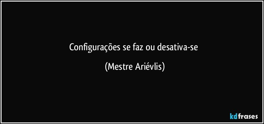 Configurações se faz ou desativa-se (Mestre Ariévlis)