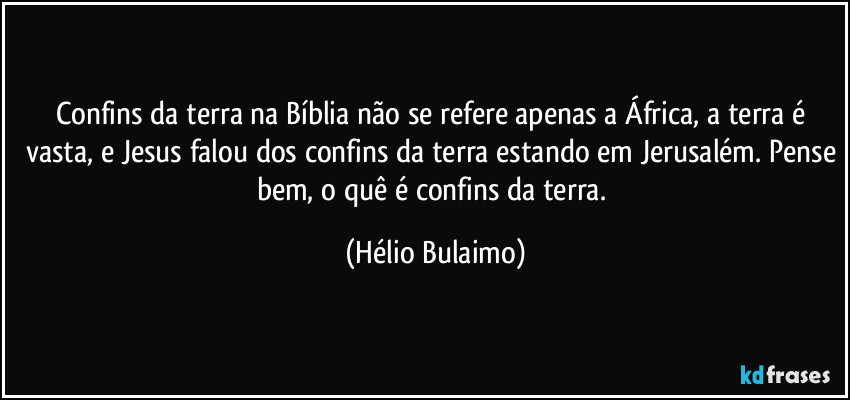 Confins da terra na Bíblia não se refere apenas a África, a terra é vasta, e Jesus falou dos confins da terra estando em Jerusalém. Pense bem, o quê é confins da terra. (Hélio Bulaimo)