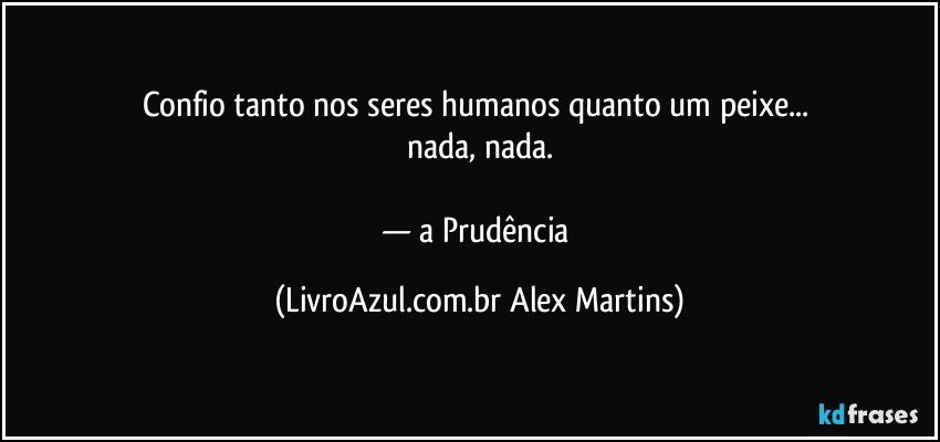 Confio tanto nos seres humanos quanto um peixe...
nada, nada.
— a Prudência (LivroAzul.com.br Alex Martins)