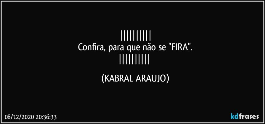 
Confira, para que não se "FIRA".
 (KABRAL ARAUJO)