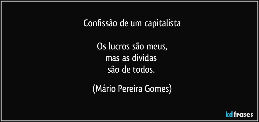 Confissão de um capitalista

Os lucros são meus,
mas as dívidas 
são de todos. (Mário Pereira Gomes)