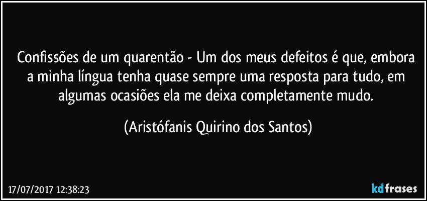 Confissões de um quarentão - Um dos meus defeitos é que, embora a minha língua tenha quase sempre uma resposta para tudo, em algumas ocasiões ela me deixa completamente mudo. (Aristófanis Quirino dos Santos)