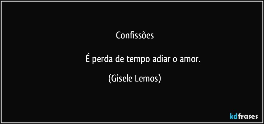 Confissões

                              É perda de tempo adiar o amor. (Gisele Lemos)