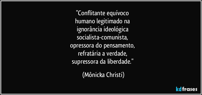 "Conflitante equívoco 
humano legitimado na 
ignorância ideológica 
socialista-comunista, 
opressora do pensamento, 
refratária a verdade, 
supressora da liberdade." (Mônicka Christi)
