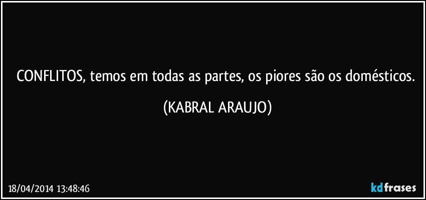 CONFLITOS, temos em todas as partes, os piores são os domésticos. (KABRAL ARAUJO)