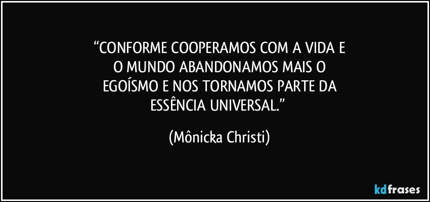 “CONFORME COOPERAMOS COM A VIDA E
O MUNDO ABANDONAMOS MAIS O
EGOÍSMO E NOS TORNAMOS PARTE DA
ESSÊNCIA UNIVERSAL.” (Mônicka Christi)