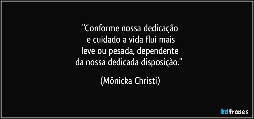 "Conforme nossa dedicação
 e cuidado a vida flui mais
 leve ou pesada, dependente 
da nossa dedicada disposição." (Mônicka Christi)