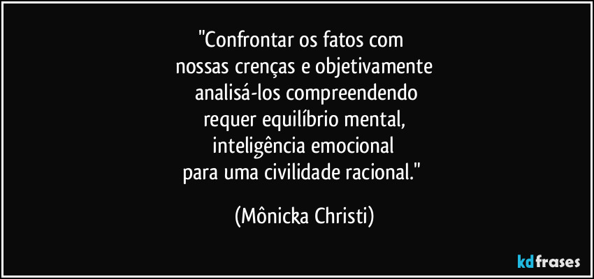 "Confrontar os fatos com
nossas crenças e objetivamente
analisá-los compreendendo
requer equilíbrio mental,
inteligência emocional
para uma civilidade racional." (Mônicka Christi)