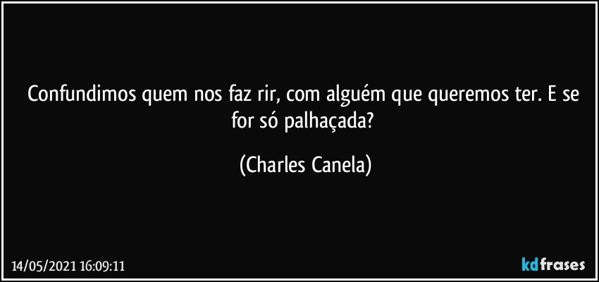 Confundimos quem nos faz rir, com alguém que queremos ter. E se for só palhaçada? (Charles Canela)