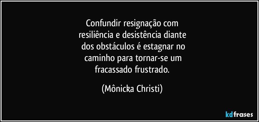 Confundir resignação com
resiliência e desistência diante
 dos obstáculos é estagnar no
 caminho para tornar-se um
 fracassado frustrado. (Mônicka Christi)