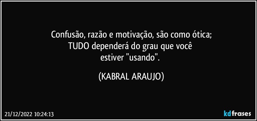 Confusão, razão e motivação, são como ótica;
TUDO dependerá do grau que você 
estiver "usando". (KABRAL ARAUJO)