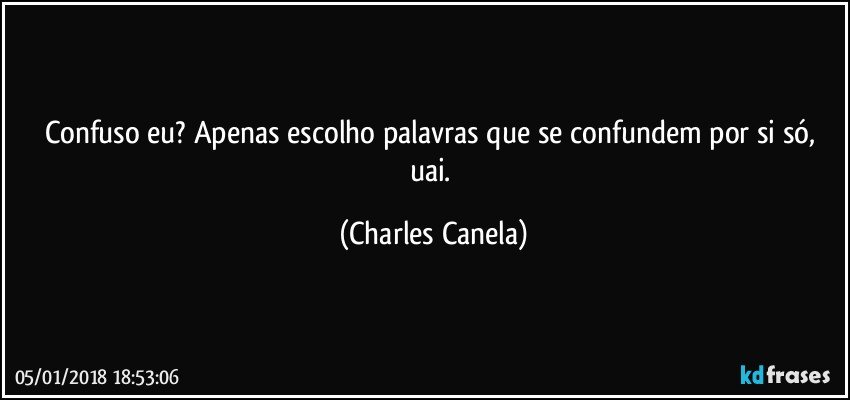 Confuso eu? Apenas escolho palavras que se confundem por si só, uai. (Charles Canela)