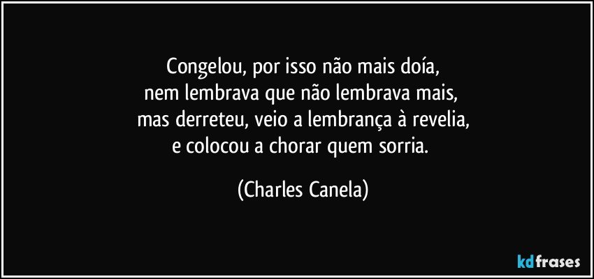 ⁠Congelou, por isso não mais doía, 
nem lembrava que não lembrava mais, 
mas derreteu, veio a lembrança à revelia,
e colocou a chorar quem sorria. (Charles Canela)