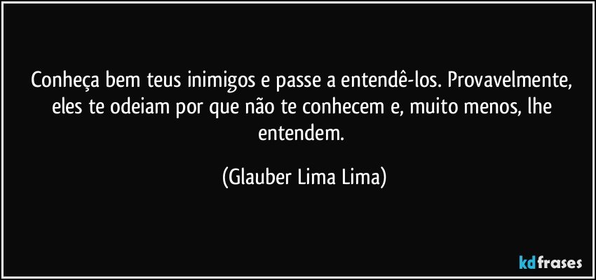 Conheça bem teus inimigos e passe a entendê-los. Provavelmente, eles te odeiam por que não te conhecem e, muito menos, lhe entendem. (Glauber Lima Lima)