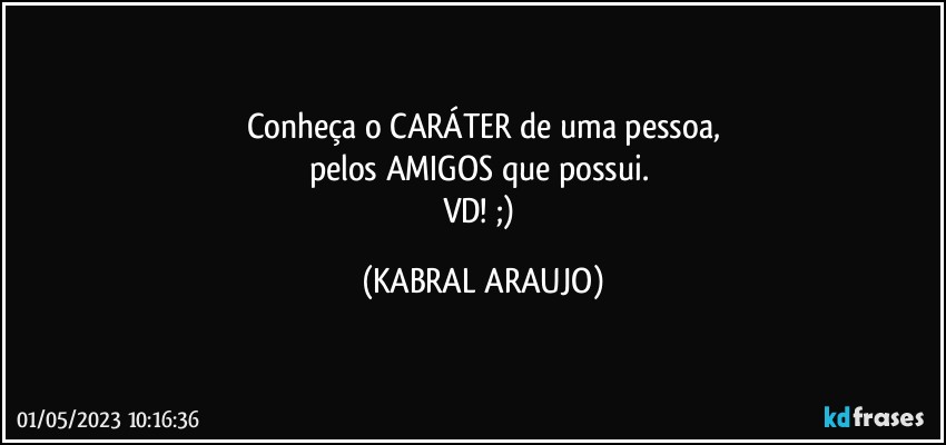 Conheça o CARÁTER de uma pessoa,
pelos AMIGOS que possui. 
VD! ;) (KABRAL ARAUJO)