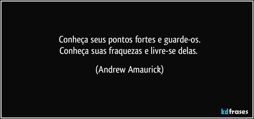 Conheça seus pontos fortes e guarde-os.
Conheça suas fraquezas e livre-se delas. (Andrew Amaurick)