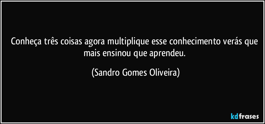 Conheça três coisas agora multiplique esse conhecimento verás que mais ensinou que aprendeu. (Sandro Gomes Oliveira)