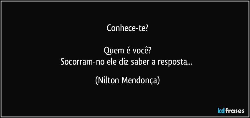 Conhece-te?

Quem é você?
Socorram-no ele diz saber a resposta... (Nilton Mendonça)