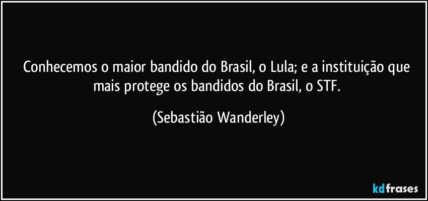 Conhecemos o maior bandido do Brasil, o Lula; e a instituição que mais protege os bandidos do Brasil, o STF. (Sebastião Wanderley)