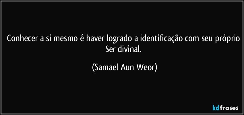 Conhecer a si mesmo é haver logrado a identificação com seu próprio Ser divinal. (Samael Aun Weor)