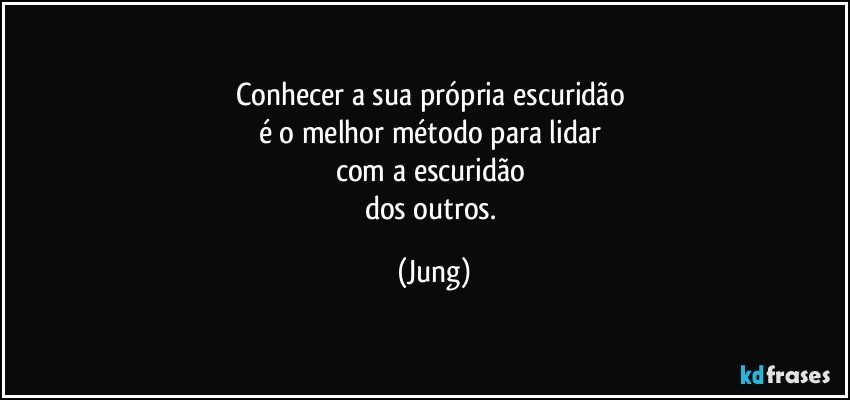 Conhecer a sua própria escuridão 
é o melhor método para lidar 
com a escuridão 
dos outros. (Jung)