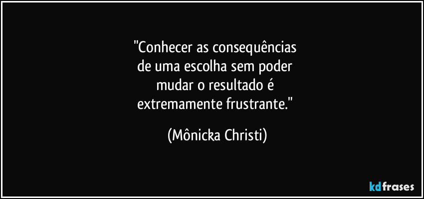 "Conhecer as consequências
de uma escolha sem poder
mudar o resultado é
extremamente frustrante." (Mônicka Christi)