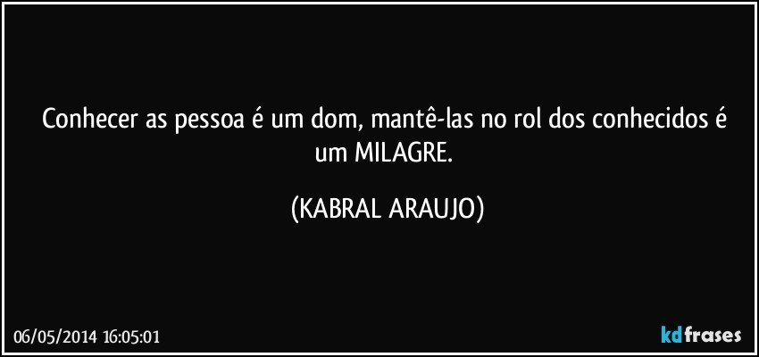 Conhecer as pessoa é um dom, mantê-las no rol dos conhecidos é um MILAGRE. (KABRAL ARAUJO)