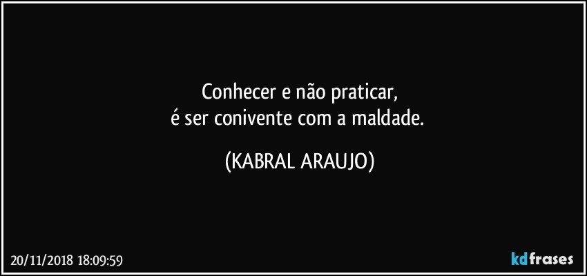 Conhecer e não praticar,
é ser conivente  com a maldade. (KABRAL ARAUJO)