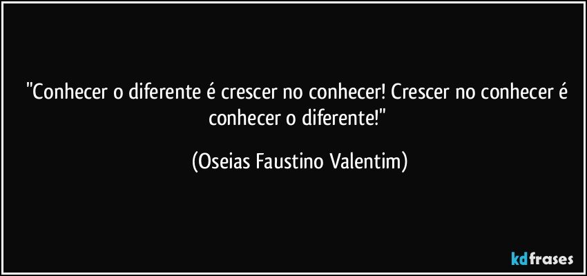 "Conhecer o diferente é crescer no conhecer! Crescer no conhecer é conhecer o diferente!" (Oseias Faustino Valentim)