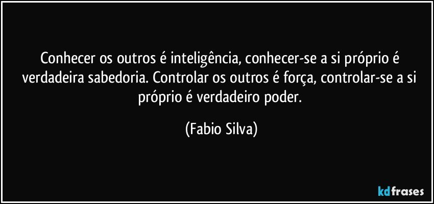 Conhecer os outros é inteligência, conhecer-se a si próprio é verdadeira sabedoria. Controlar os outros é força, controlar-se a si próprio é verdadeiro poder. (Fabio Silva)