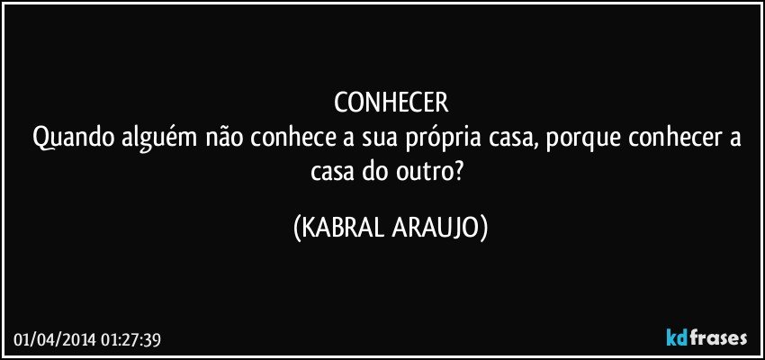 CONHECER
Quando alguém não conhece a sua própria casa, porque conhecer a casa do outro? (KABRAL ARAUJO)