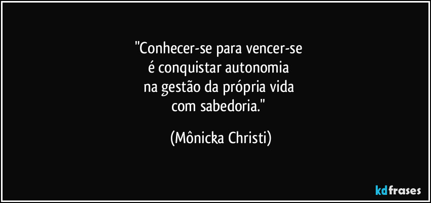 "Conhecer-se para vencer-se 
é conquistar autonomia 
na gestão da própria vida 
com sabedoria." (Mônicka Christi)