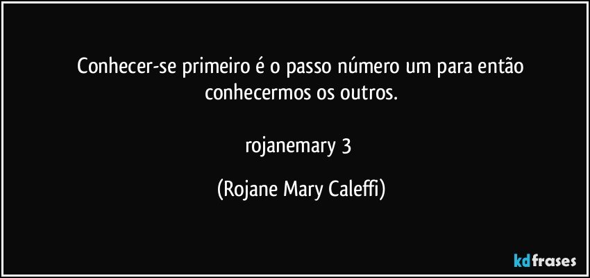 ⁠Conhecer-se primeiro é o passo número um para então conhecermos os outros.

rojanemary 3 (Rojane Mary Caleffi)