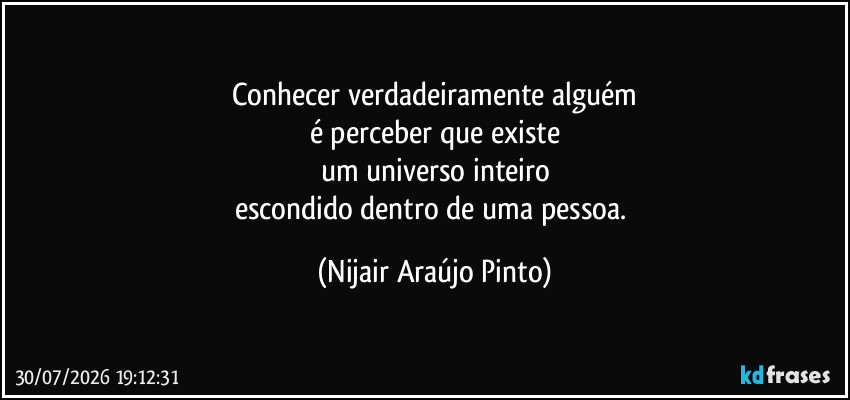 Conhecer verdadeiramente alguém
é perceber que existe
um universo inteiro
escondido dentro de uma pessoa. (Nijair Araújo Pinto)