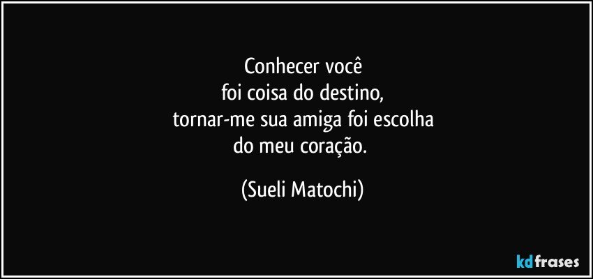 Conhecer você
foi coisa do destino,
tornar-me sua amiga foi escolha
do meu coração. (Sueli Matochi)