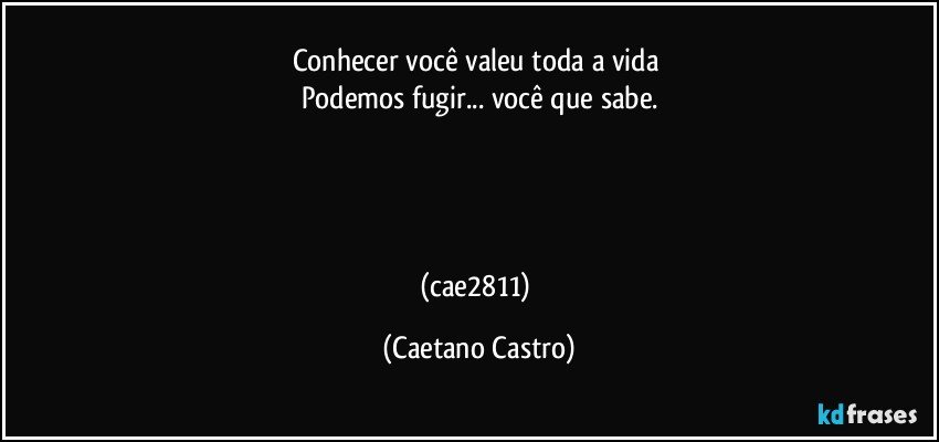 Conhecer você valeu toda a vida 
Podemos fugir... você que sabe.




(cae2811) (Caetano Castro)