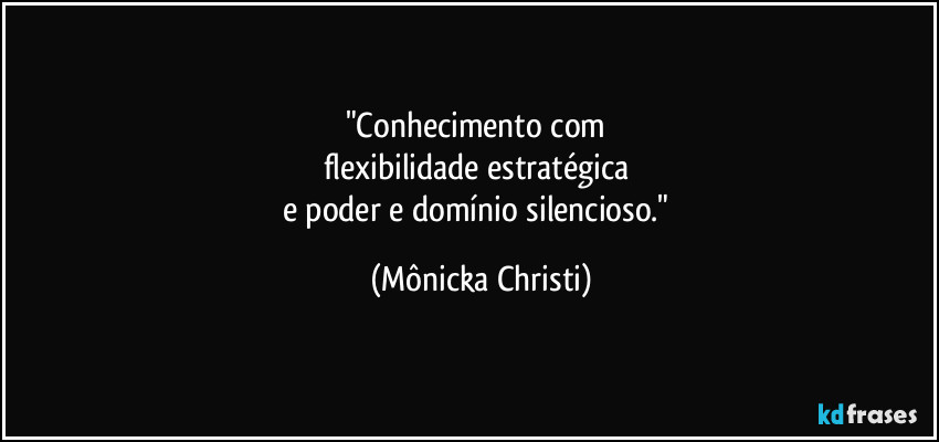 "Conhecimento com 
flexibilidade estratégica 
e poder e domínio silencioso." (Mônicka Christi)