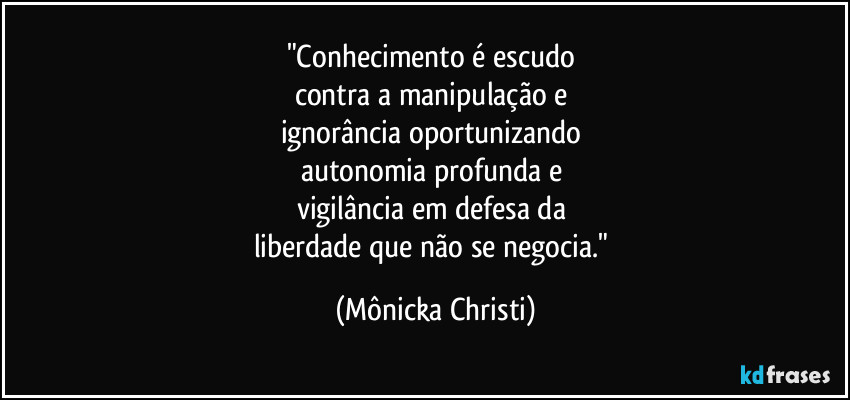 "Conhecimento é escudo 
contra a manipulação e 
ignorância oportunizando 
autonomia profunda e 
vigilância em defesa da 
liberdade que não se negocia." (Mônicka Christi)