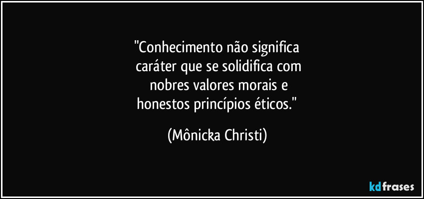 "Conhecimento não significa
 caráter que se solidifica com
 nobres valores morais e
 honestos princípios éticos." (Mônicka Christi)