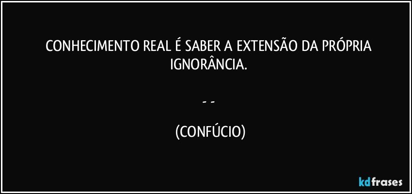 CONHECIMENTO REAL É SABER A EXTENSÃO DA PRÓPRIA IGNORÂNCIA. 

- - (CONFÚCIO)