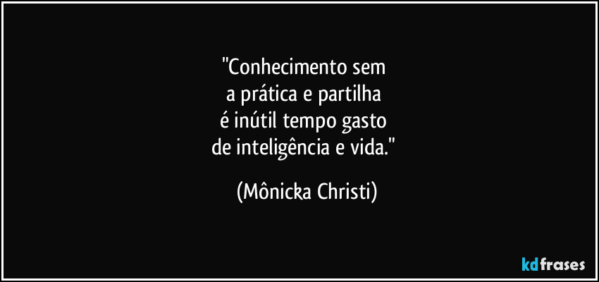 "Conhecimento sem 
a prática e partilha 
é inútil tempo gasto 
de inteligência e vida." (Mônicka Christi)