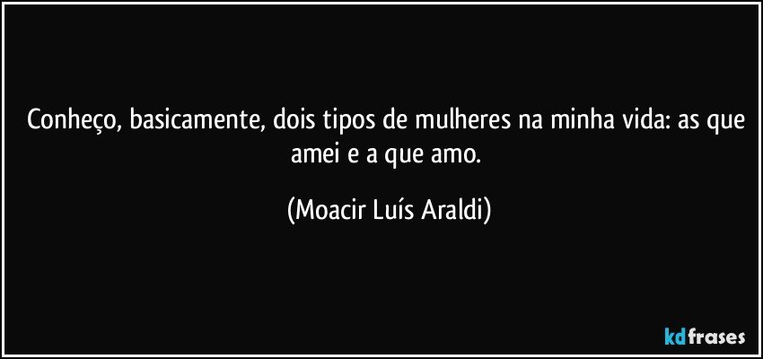 Conheço, basicamente, dois tipos de mulheres na minha vida: as que amei e a que amo. (Moacir Luís Araldi)