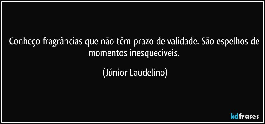 Conheço fragrâncias que não têm prazo de validade. São espelhos de momentos inesquecíveis. (Júnior Laudelino)