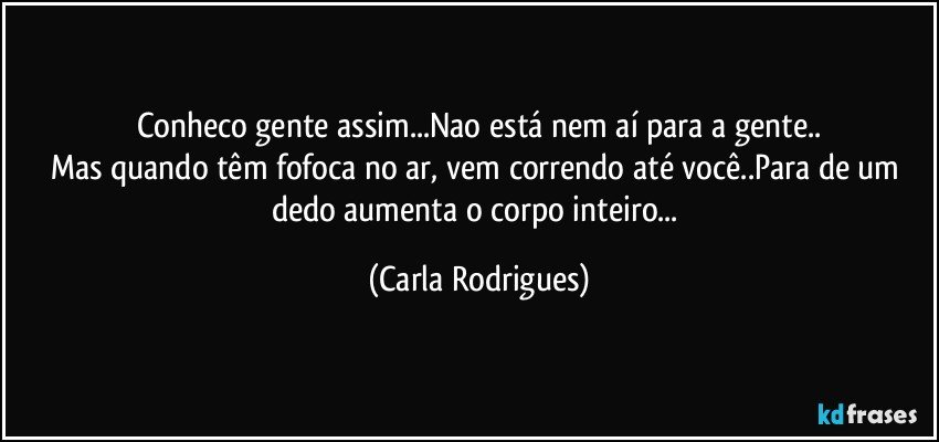 Conheco gente assim...Nao está nem aí para a gente..
Mas quando têm fofoca no ar, vem correndo até você..Para de um dedo aumenta o corpo inteiro... (Carla Rodrigues)