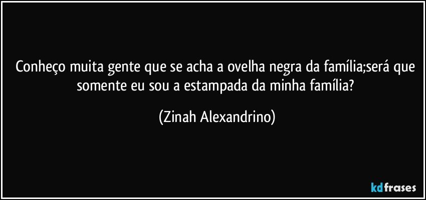 Conheço muita gente que se acha a ovelha negra da família;será que somente eu sou a estampada da minha família? (Zinah Alexandrino)