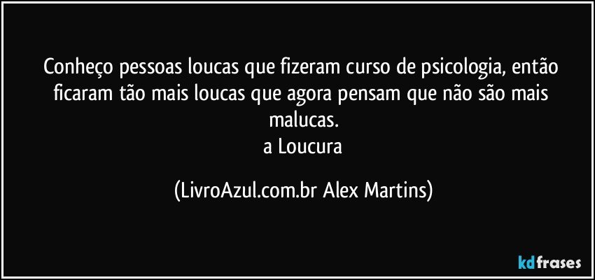 Conheço pessoas loucas que fizeram curso de psicologia, então ficaram tão mais loucas que agora pensam que não são mais malucas.
// a Loucura (LivroAzul.com.br Alex Martins)