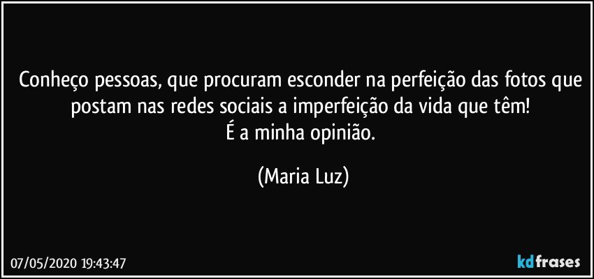 Conheço pessoas, que procuram esconder na perfeição das fotos que postam nas redes sociais a imperfeição da vida que têm! 
É a minha opinião. (Maria Luz)